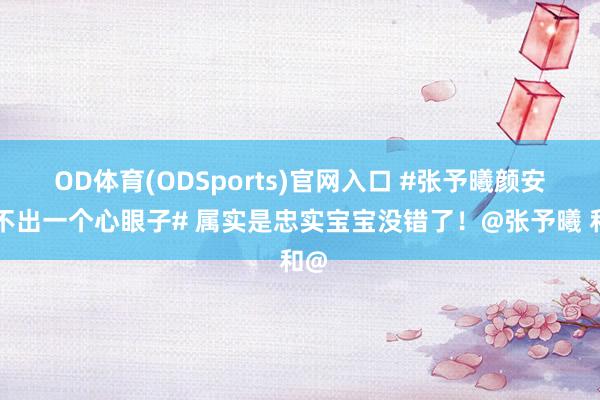 OD体育(ODSports)官网入口 #张予曦颜安凑不出一个心眼子# 属实是忠实宝宝没错了！@张予曦 和@