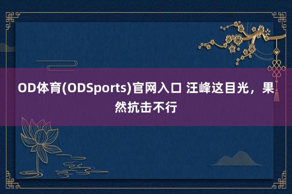 OD体育(ODSports)官网入口 汪峰这目光，果然抗击不行