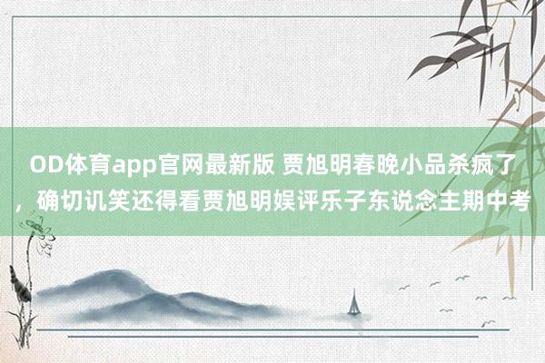 OD体育app官网最新版 贾旭明春晚小品杀疯了，确切讥笑还得看贾旭明娱评乐子东说念主期中考