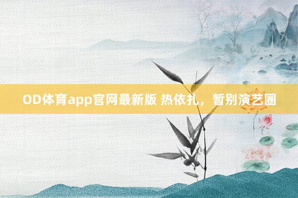 OD体育app官网最新版 热依扎，暂别演艺圈
