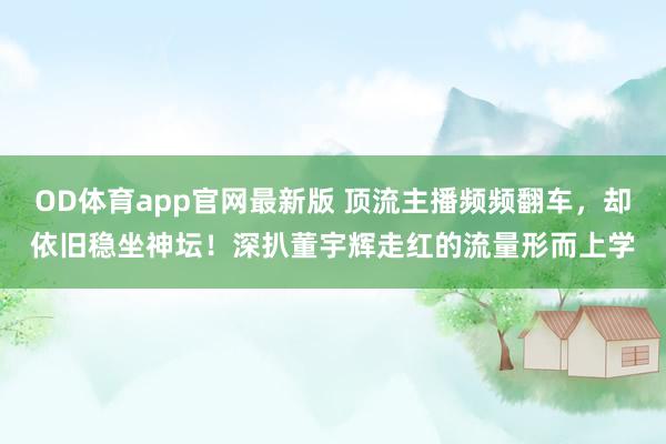 OD体育app官网最新版 顶流主播频频翻车，却依旧稳坐神坛！深扒董宇辉走红的流量形而上学