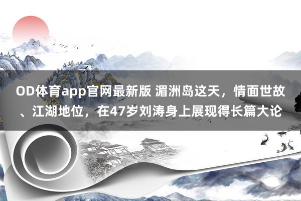 OD体育app官网最新版 湄洲岛这天，情面世故、江湖地位，在47岁刘涛身上展现得长篇大论