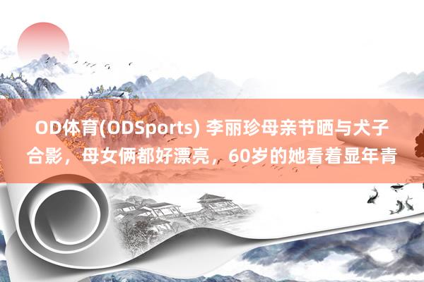 OD体育(ODSports) 李丽珍母亲节晒与犬子合影，母女俩都好漂亮，60岁的她看着显年青