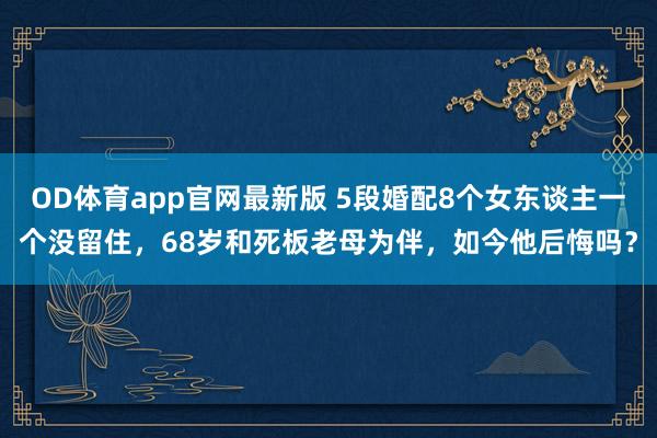 OD体育app官网最新版 5段婚配8个女东谈主一个没留住，68岁和死板老母为伴，如今他后悔吗？