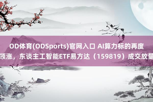 OD体育(ODSports)官网入口 AI算力标的再度领涨，东谈主工智能ETF易方达（159819）成交放量