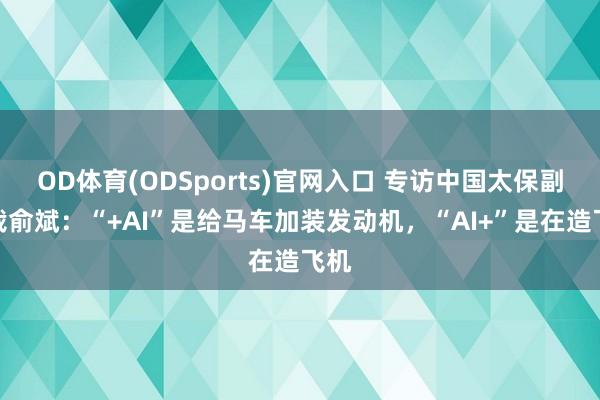 OD体育(ODSports)官网入口 专访中国太保副总裁俞斌：“+AI”是给马车加装发动机，“AI+”是在造飞机