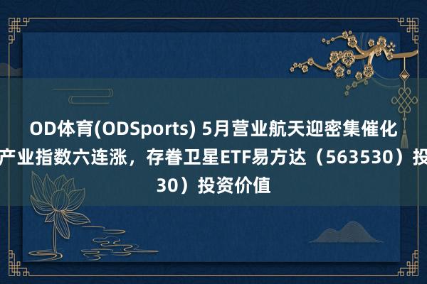 OD体育(ODSports) 5月营业航天迎密集催化，卫星产业指数六连涨，存眷卫星ETF易方达（563530）投资价值