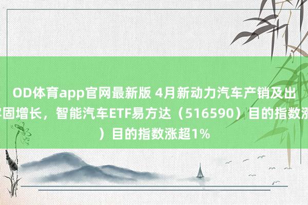 OD体育app官网最新版 4月新动力汽车产销及出口量牢固增长，智能汽车ETF易方达（516590）目的指数涨超1%