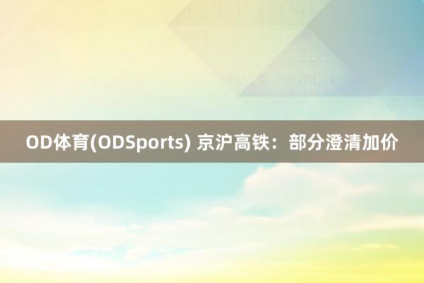 OD体育(ODSports) 京沪高铁：部分澄清加价