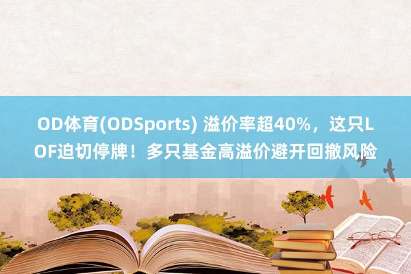 OD体育(ODSports) 溢价率超40%，这只LOF迫切停牌！多只基金高溢价避开回撤风险