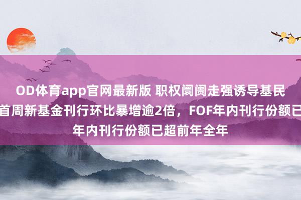 OD体育app官网最新版 职权阛阓走强诱导基民入场，节后首周新基金刊行环比暴增逾2倍，FOF年内刊行份额已超前年全年