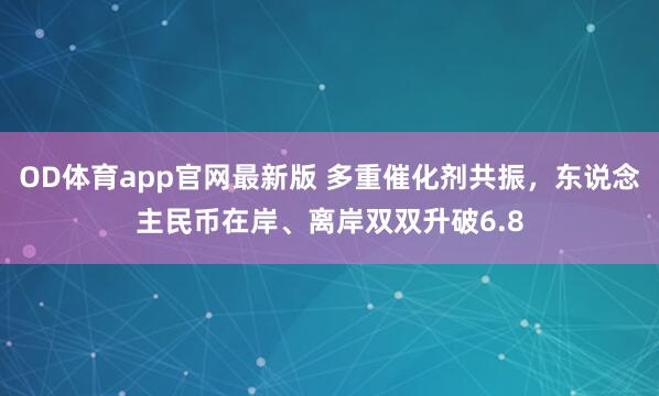 OD体育app官网最新版 多重催化剂共振，东说念主民币在岸、离岸双双升破6.8