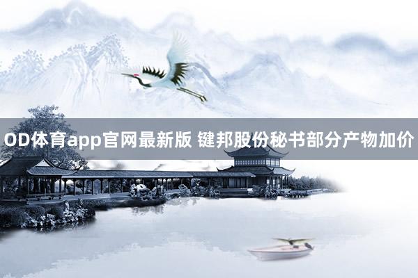 OD体育app官网最新版 键邦股份秘书部分产物加价