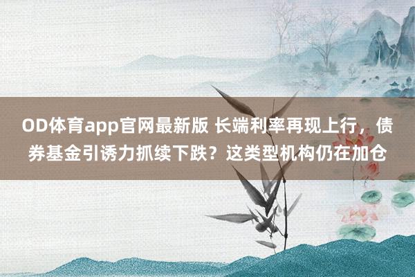 OD体育app官网最新版 长端利率再现上行，债券基金引诱力抓续下跌？这类型机构仍在加仓