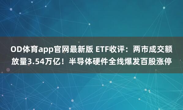 OD体育app官网最新版 ETF收评：两市成交额放量3.54万亿！半导体硬件全线爆发百股涨停