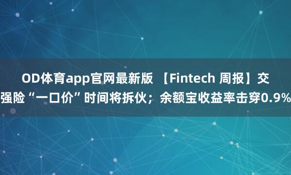OD体育app官网最新版 【Fintech 周报】交强险“一口价”时间将拆伙；余额宝收益率击穿0.9%