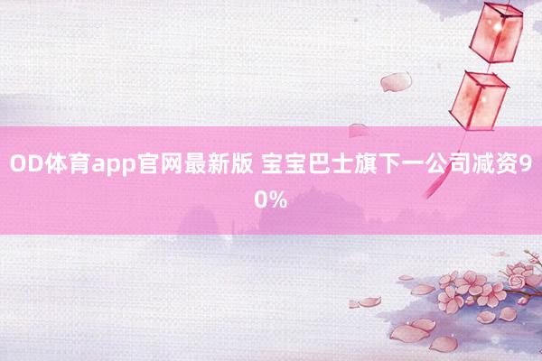 OD体育app官网最新版 宝宝巴士旗下一公司减资90%