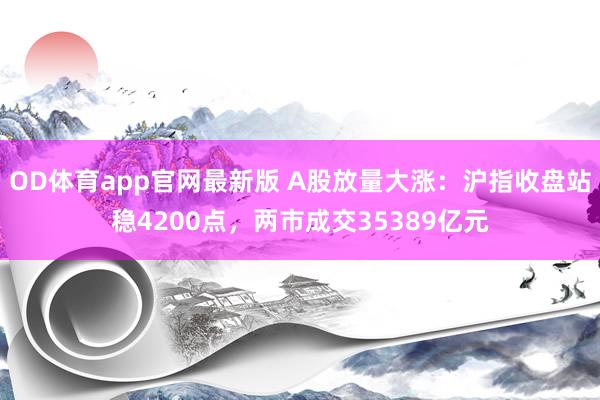 OD体育app官网最新版 A股放量大涨：沪指收盘站稳4200点，两市成交35389亿元