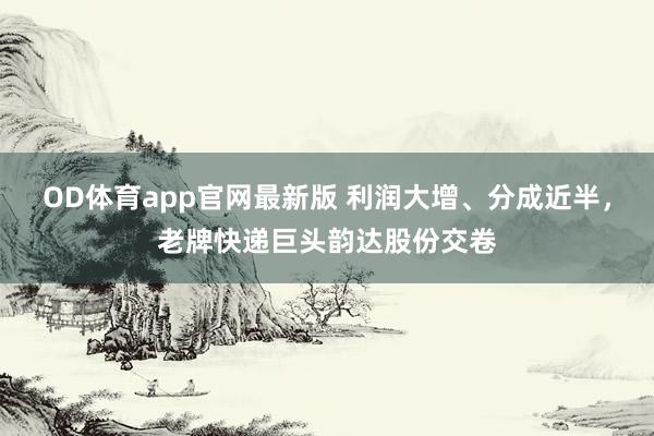 OD体育app官网最新版 利润大增、分成近半，老牌快递巨头韵达股份交卷