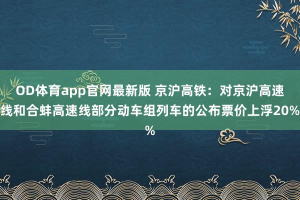 OD体育app官网最新版 京沪高铁：对京沪高速线和合蚌高速线部分动车组列车的公布票价上浮20%