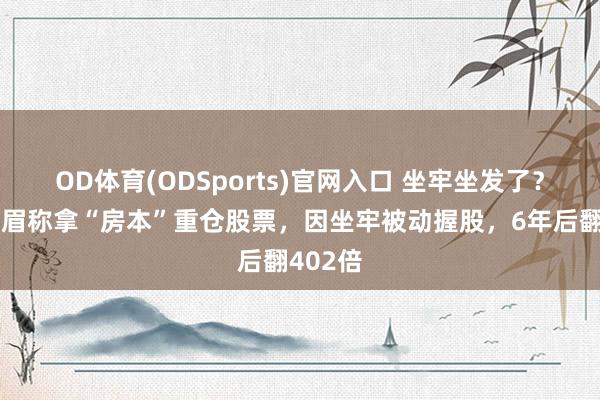 OD体育(ODSports)官网入口 坐牢坐发了？韩国须眉称拿“房本”重仓股票，因坐牢被动握股，6年后翻402倍