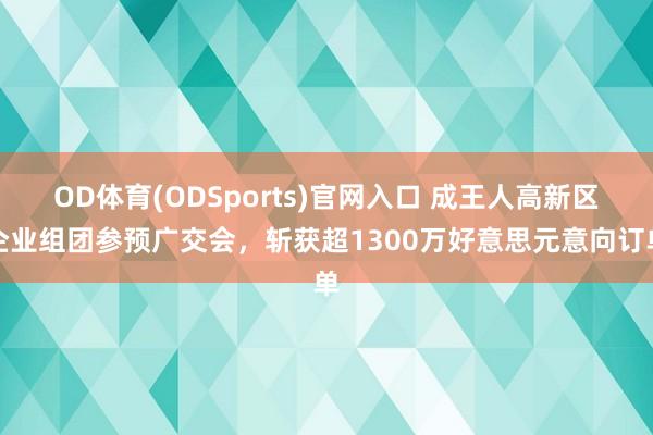 OD体育(ODSports)官网入口 成王人高新区企业组团参预广交会，斩获超1300万好意思元意向订单