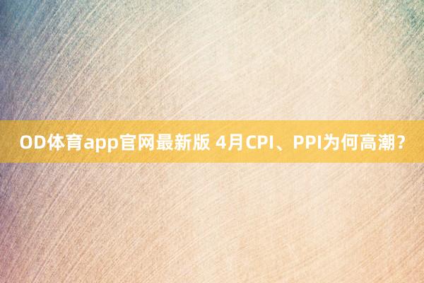 OD体育app官网最新版 4月CPI、PPI为何高潮？