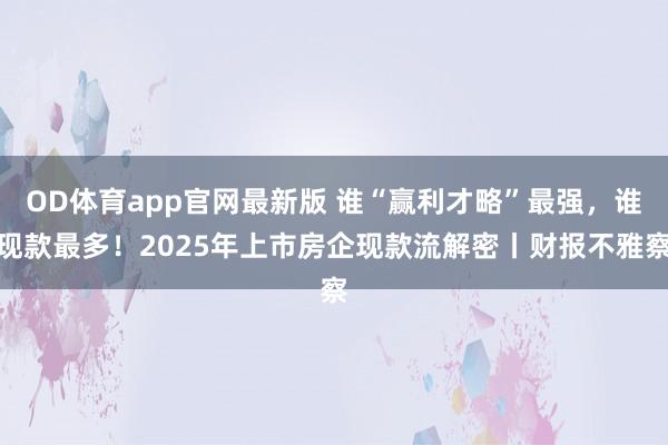 OD体育app官网最新版 谁“赢利才略”最强，谁现款最多！2025年上市房企现款流解密丨财报不雅察