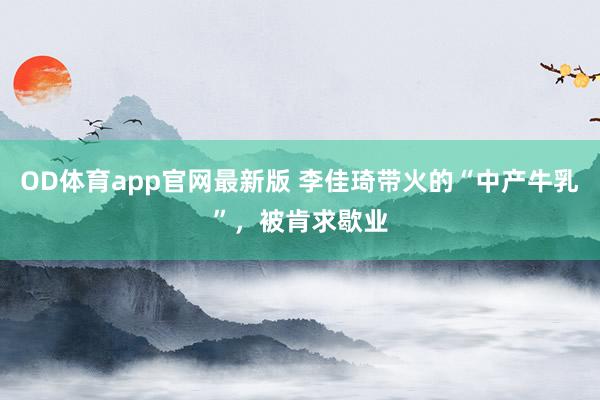 OD体育app官网最新版 李佳琦带火的“中产牛乳”，被肯求歇业