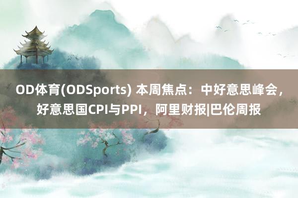 OD体育(ODSports) 本周焦点：中好意思峰会，好意思国CPI与PPI，阿里财报|巴伦周报