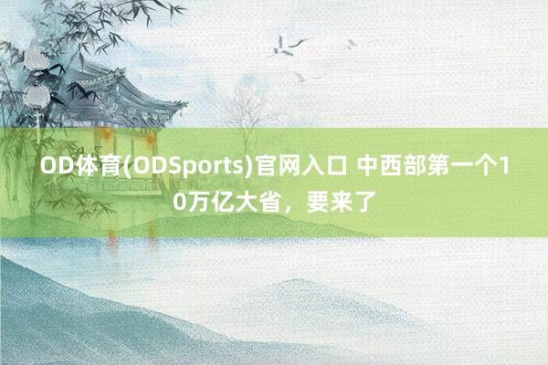 OD体育(ODSports)官网入口 中西部第一个10万亿大省，要来了