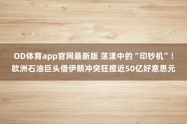 OD体育app官网最新版 荡漾中的“印钞机”！欧洲石油巨头借伊朗冲突狂揽近50亿好意思元