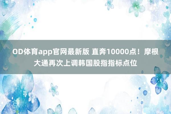 OD体育app官网最新版 直奔10000点！摩根大通再次上调韩国股指指标点位