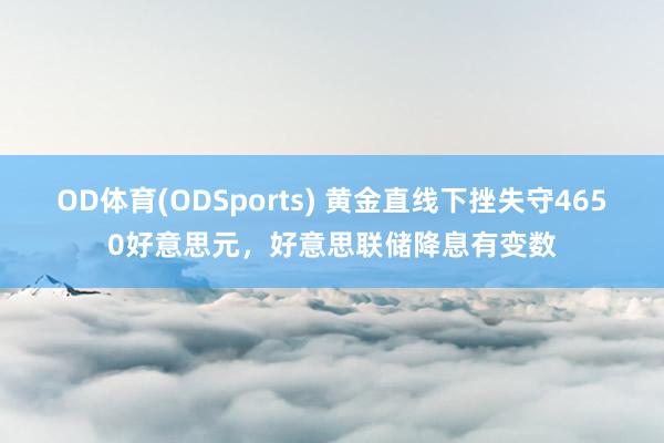 OD体育(ODSports) 黄金直线下挫失守4650好意思元，好意思联储降息有变数