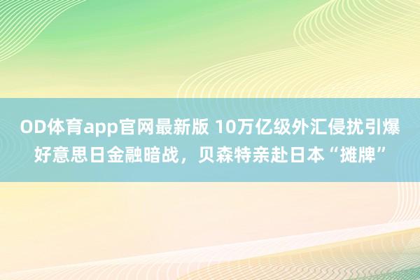 OD体育app官网最新版 10万亿级外汇侵扰引爆好意思日金融暗战，贝森特亲赴日本“摊牌”