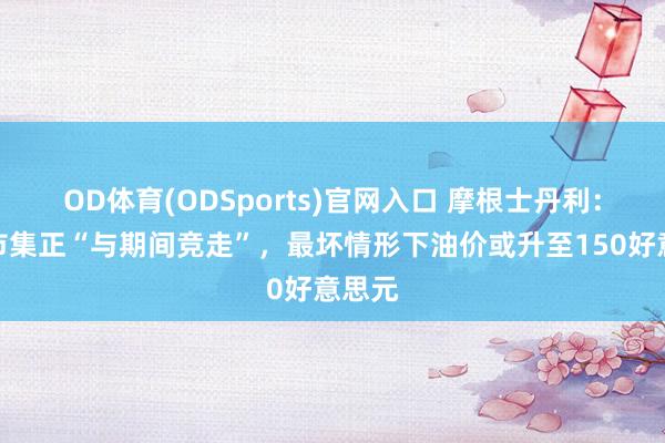 OD体育(ODSports)官网入口 摩根士丹利：原油市集正“与期间竞走”，最坏情形下油价或升至150好意思元