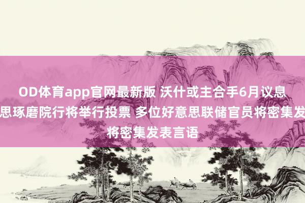 OD体育app官网最新版 沃什或主合手6月议息，好意思琢磨院行将举行投票 多位好意思联储官员将密集发表言语