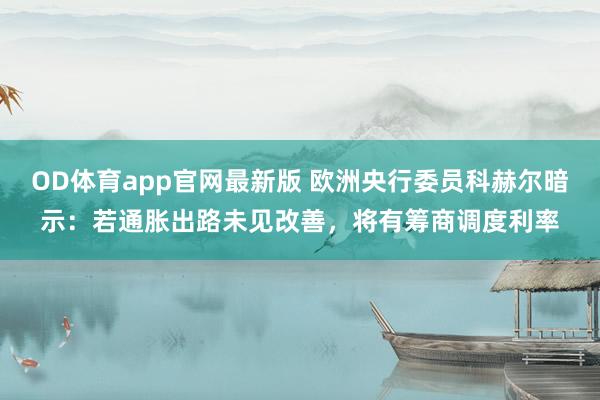 OD体育app官网最新版 欧洲央行委员科赫尔暗示：若通胀出路未见改善，将有筹商调度利率