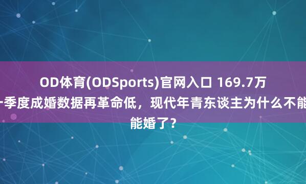 OD体育(ODSports)官网入口 169.7万对！一季度成婚数据再革命低，现代年青东谈主为什么不能婚了？