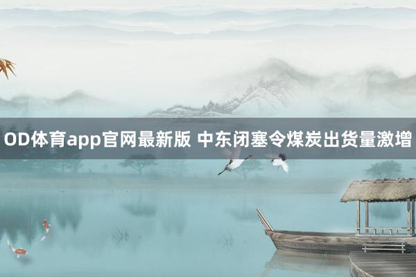 OD体育app官网最新版 中东闭塞令煤炭出货量激增