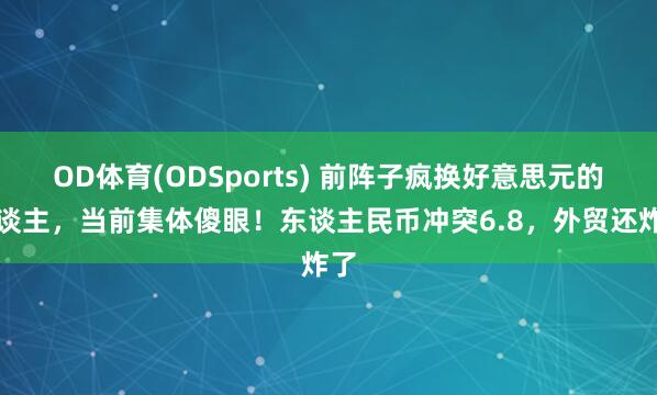 OD体育(ODSports) 前阵子疯换好意思元的东谈主，当前集体傻眼！东谈主民币冲突6.8，外贸还炸了