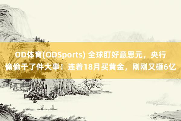 OD体育(ODSports) 全球盯好意思元，央行偷偷干了件大事！连着18月买黄金，刚刚又砸6亿