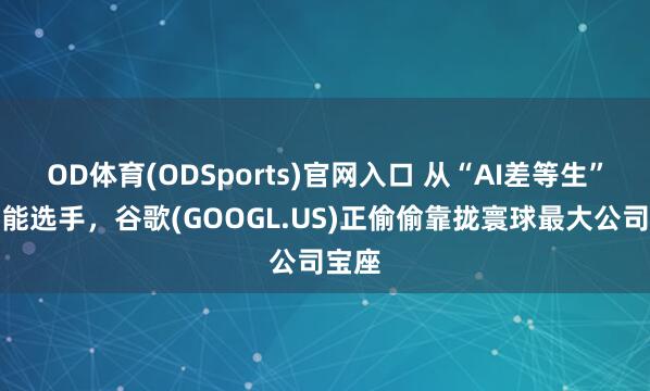 OD体育(ODSports)官网入口 从“AI差等生”到万能选手，谷歌(GOOGL.US)正偷偷靠拢寰球最大公司宝座