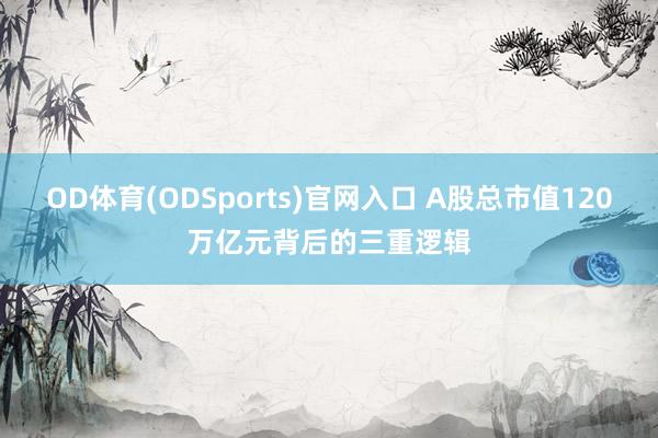 OD体育(ODSports)官网入口 A股总市值120万亿元背后的三重逻辑