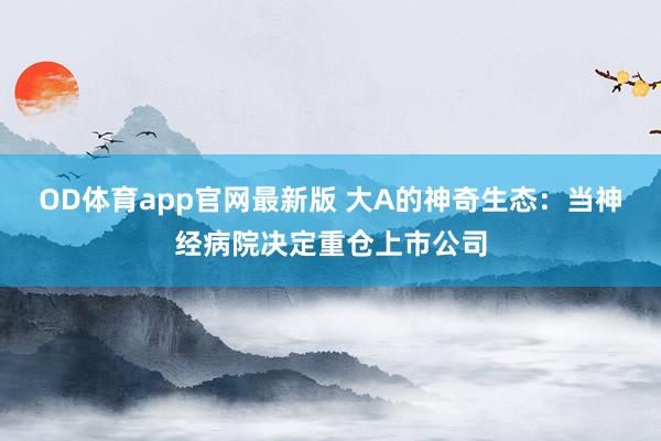 OD体育app官网最新版 大A的神奇生态：当神经病院决定重仓上市公司