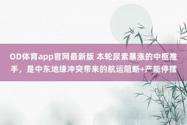 OD体育app官网最新版 本轮尿素暴涨的中枢推手，是中东地缘冲突带来的航运阻断+产能停摆