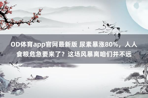 OD体育app官网最新版 尿素暴涨80%，人人食粮危急要来了？这场风暴离咱们并不远