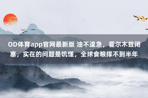OD体育app官网最新版 油不遑急，霍尔木兹闭塞，实在的问题是饥馑，全球食粮撑不到半年