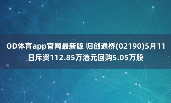 OD体育app官网最新版 归创通桥(02190)5月11日斥资112.85万港元回购5.05万股