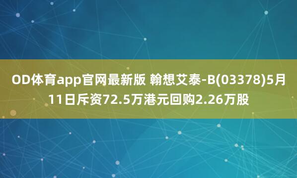 OD体育app官网最新版 翰想艾泰-B(03378)5月11日斥资72.5万港元回购2.26万股